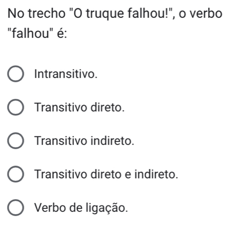 No trecho "O truque falhou!", o verbo
"falhou" é:
Intransitivo.
Transitivo direto.
Transitivo indireto.
Transitivo direto e indireto.
Verbo de ligação.