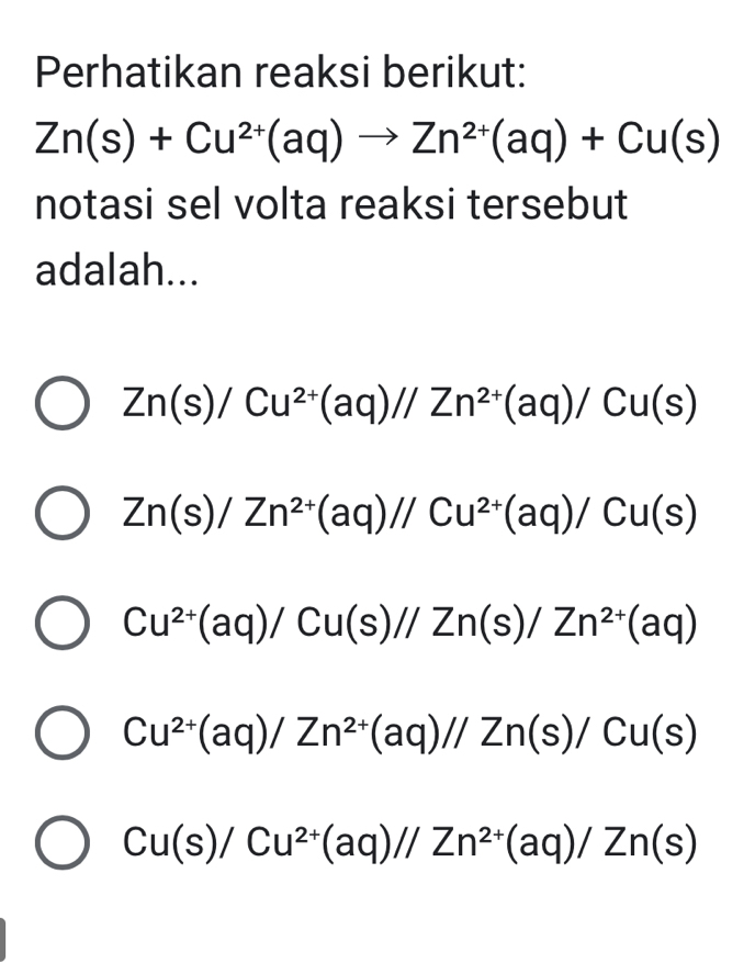 Perhatikan reaksi berikut:
Zn(s)+Cu^(2+)(aq)to Zn^(2+)(aq)+Cu(s)
notasi sel volta reaksi tersebut
adalah...
Zn(s)/Cu^(2+)(aq)//Zn^(2+)(aq)/Cu(s)
Zn(s)/Zn^(2+)(aq)//Cu^(2+)(aq)/Cu(s)
Cu^(2+)(aq)/Cu(s)//Zn(s)/Zn^(2+)(aq)
Cu^(2+)(aq)/Zn^(2+)(aq)//Zn(s)/Cu(s)
Cu(s)/Cu^(2+)(aq)//Zn^(2+)(aq)/Zn(s)