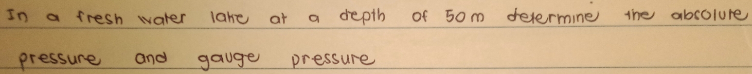In a fresh water lake at a depth of 50m devermine the absolure 
pressure and gauge pressure