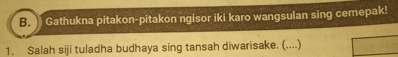 Gathukna pitakon-pitakon ngisor iki karo wangsulan sing cemepak! 
1. Salah siji tuladha budhaya sing tansah diwarisake. (....)