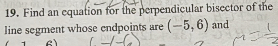 Find an equation for the perpendicular bisector of the 
line segment whose endpoints are (-5,6) and 
I 6