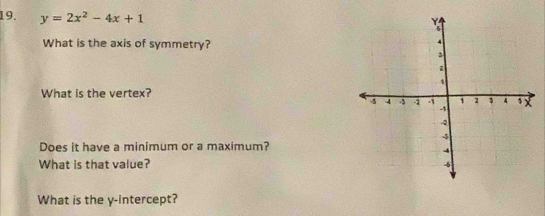 y=2x^2-4x+1
What is the axis of symmetry? 
What is the vertex? 
Does it have a minimum or a maximum? 
What is that value? 
What is the y-intercept?