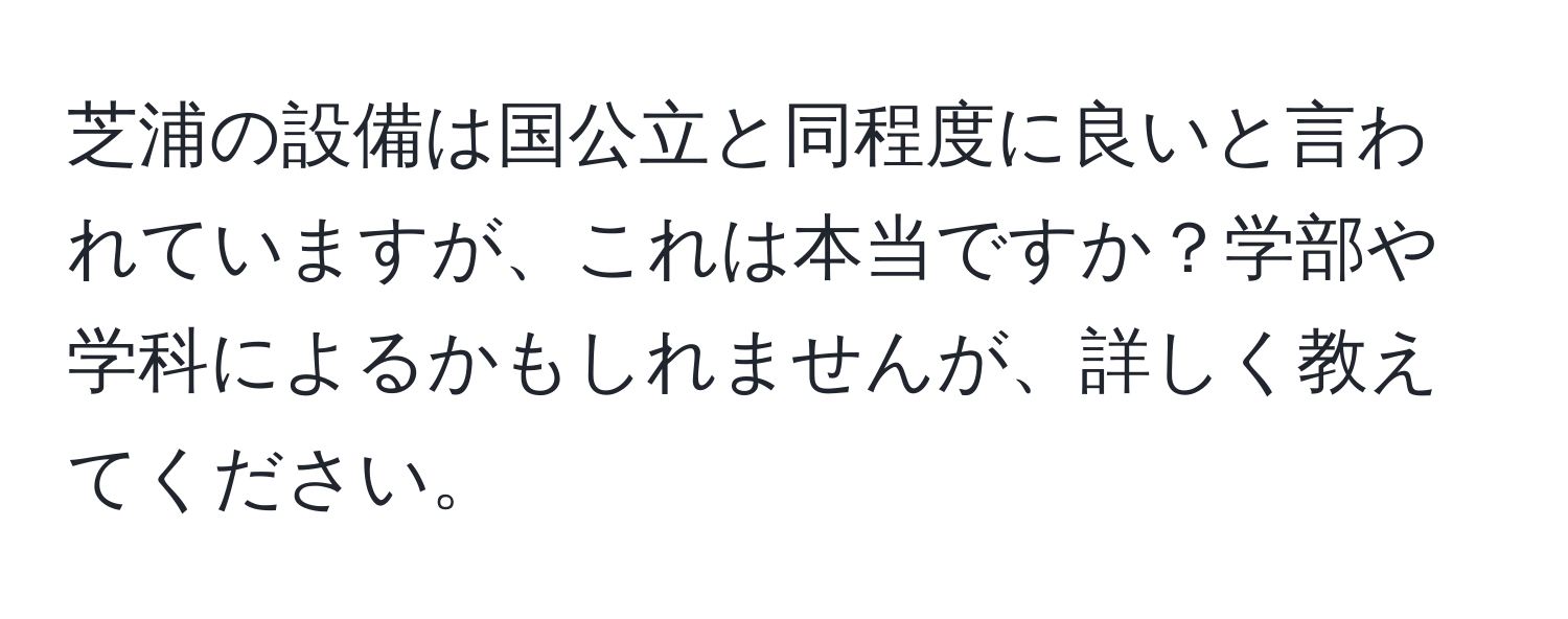 芝浦の設備は国公立と同程度に良いと言われていますが、これは本当ですか？学部や学科によるかもしれませんが、詳しく教えてください。