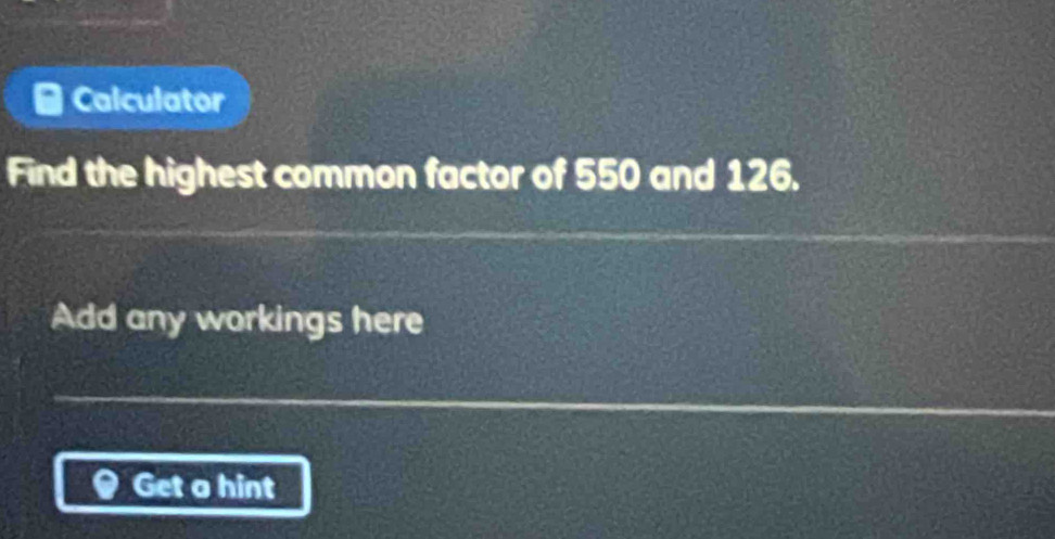 Calculator 
Find the highest common factor of 550 and 126. 
Add any workings here 
Get o hint