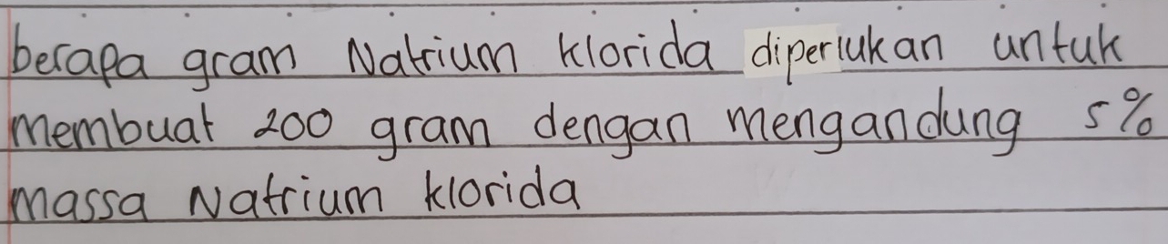 berapa gram Natium klorida diperlukan untuk 
membuar 200 gram dengan mengandung 5%
massa Natrium klorida