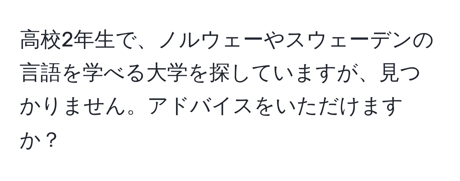 高校2年生で、ノルウェーやスウェーデンの言語を学べる大学を探していますが、見つかりません。アドバイスをいただけますか？