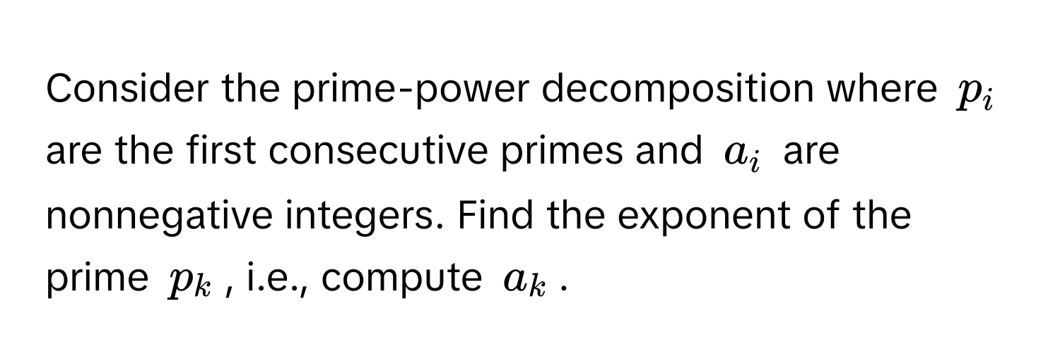 Consider the prime-power decomposition where $p_i$ are the first consecutive primes and $a_i$ are nonnegative integers. Find the exponent of the prime $p_k$, i.e., compute $a_k$.