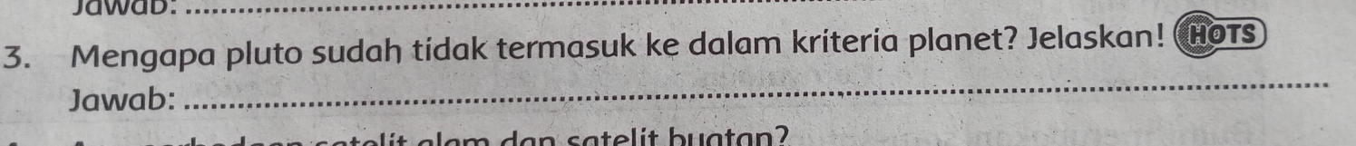 Jawad:_ 
3. Mengapa pluto sudah tidak termasuk ke dalam kriteria planet? Jelaskan! HOTS 
Jawab: 
_