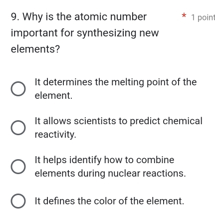 Why is the atomic number 1 point
important for synthesizing new
elements?
It determines the melting point of the
element.
It allows scientists to predict chemical
reactivity.
It helps identify how to combine
elements during nuclear reactions.
It defines the color of the element.