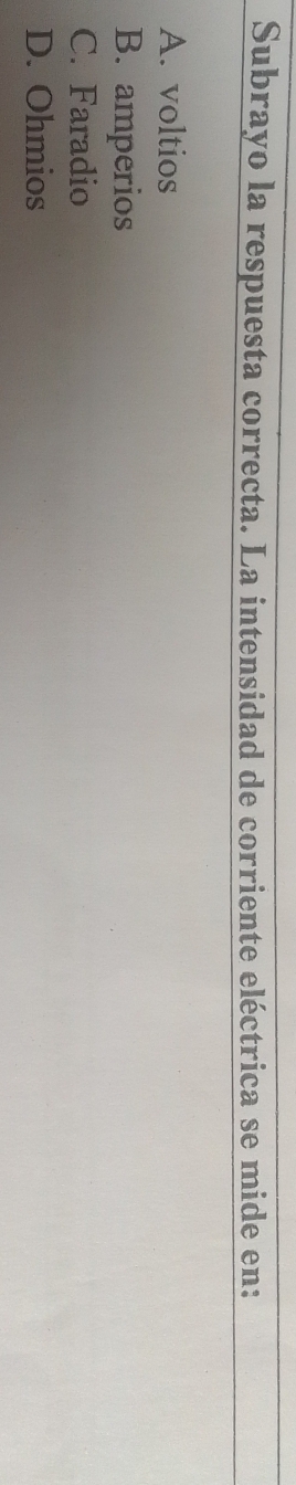 Subrayo la respuesta correcta. La intensidad de corriente eléctrica se mide en:
A. voltios
B. amperios
C. Faradio
D. Ohmios