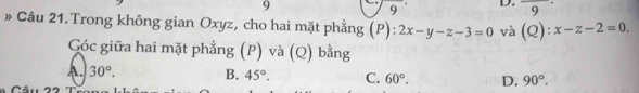 9
9 D. frac 9 
» Câu 21. Trong không gian Oxyz, cho hai mặt phẳng (P): 2x-y-z-3=0 và (Q):x-z-2=0. 
Góc giữa hai mặt phẳng (P) và (Q) bằng
A. 30°. B. 45°. C. 60°. D. 90°.