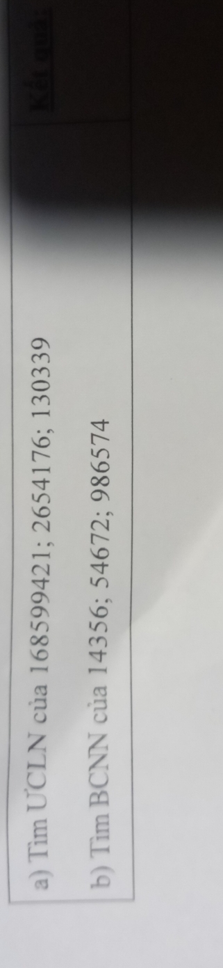 Tìm UCLN của 168599421; 2654176; 130339 Kết quả: 
b) Tim BCNN của 14356; 54672; 986574
