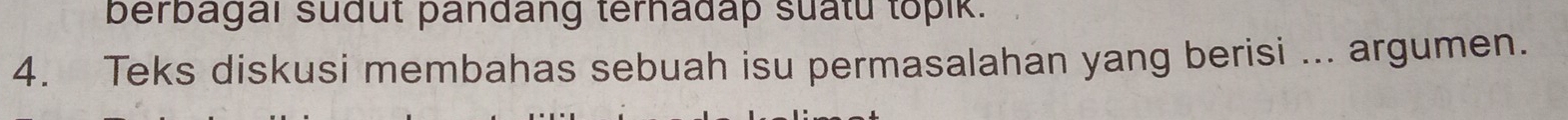 berbagal sudut pandang terhadap suatu topik. 
4. Teks diskusi membahas sebuah isu permasalahan yang berisi ... argumen.