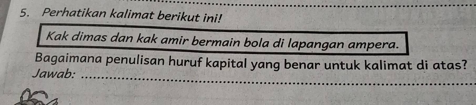 Perhatikan kalimat berikut ini! 
Kak dimas dan kak amir bermain bola di lapangan ampera. 
Bagaimana penulisan huruf kapital yang benar untuk kalimat di atas? 
Jawab:_