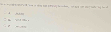 Im complains of chest pain, and he has difficulty breathing. What is Tim likely suffering from?
A. choking
B. heart attack
C. poisoning