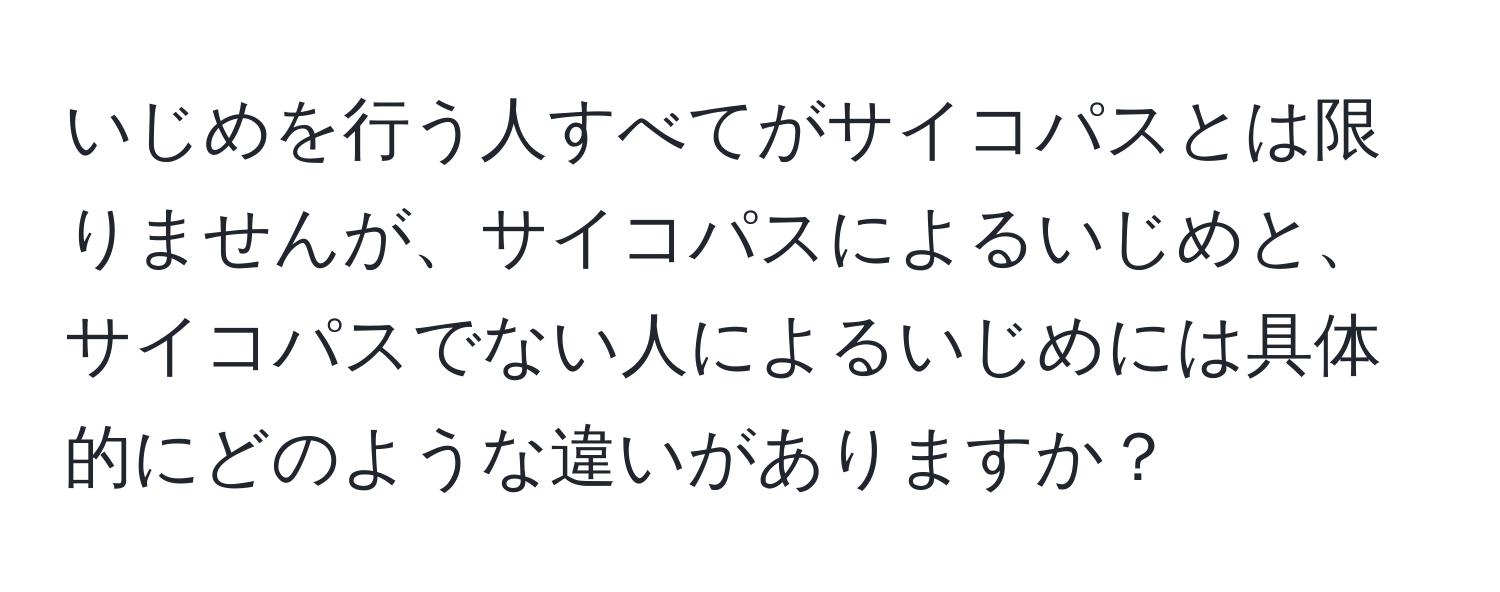 いじめを行う人すべてがサイコパスとは限りませんが、サイコパスによるいじめと、サイコパスでない人によるいじめには具体的にどのような違いがありますか？