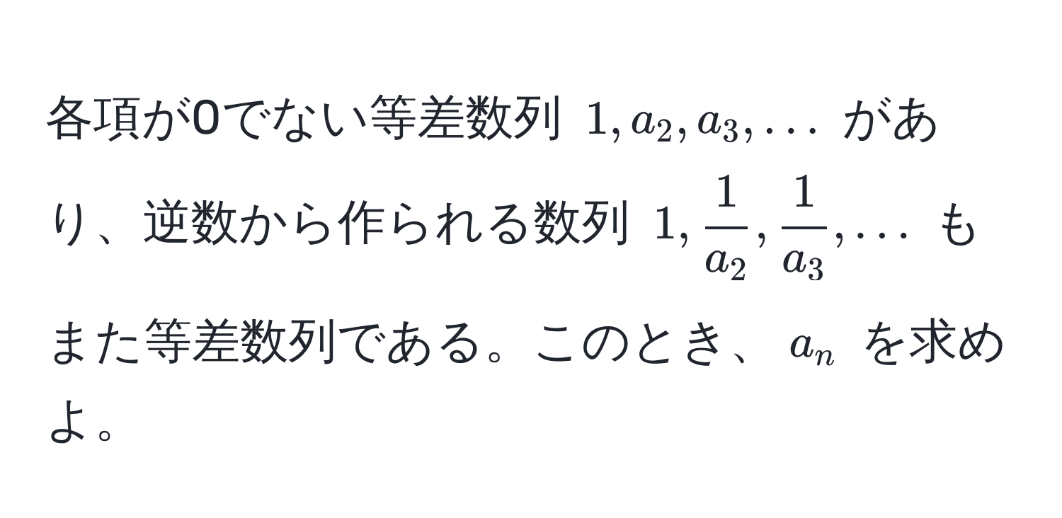 各項が0でない等差数列 $1, a_2, a_3, ...$ があり、逆数から作られる数列 $1,  1/a_2 ,  1/a_3 , ...$ もまた等差数列である。このとき、$a_n$ を求めよ。