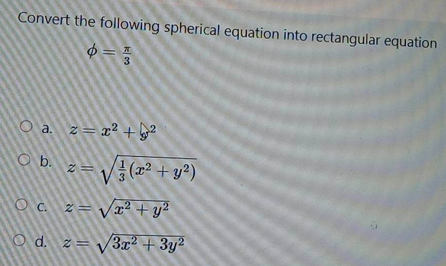 Convert the following spherical equation into rectangular equation
phi = π /3 
a. z=x^2+y^2
b. z=sqrt(frac 1)3(x^2+y^2)
C. z=sqrt(x^2+y^2)
d. z=sqrt(3x^2+3y^2)