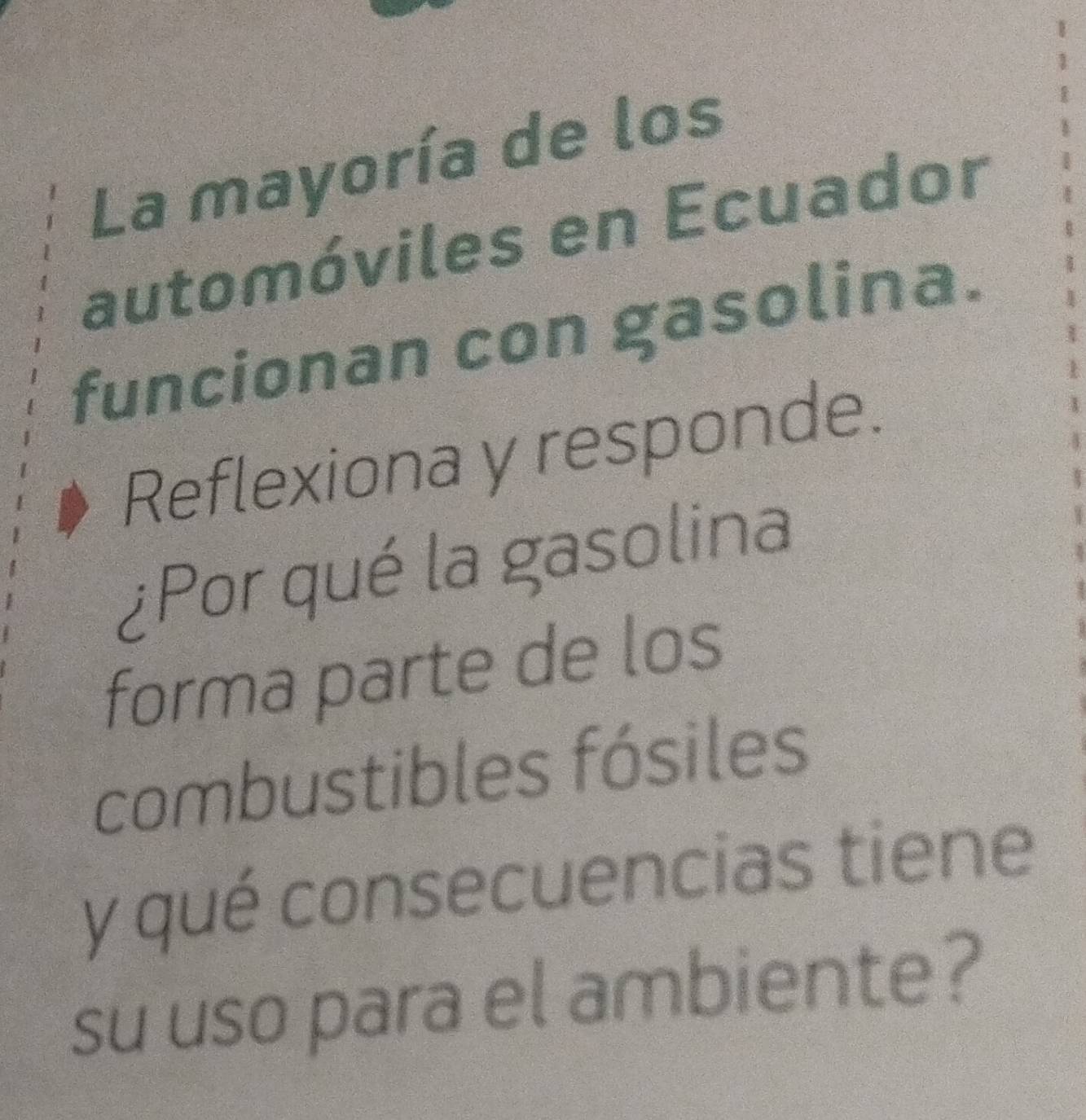 La mayoría de los 
automóviles en Ecuador 
funcionan con gasolina. 
Reflexiona y responde. 
¿Por qué la gasolina 
forma parte de los 
combustibles fósiles 
y qué consecuencias tiene 
su uso para el ambiente?