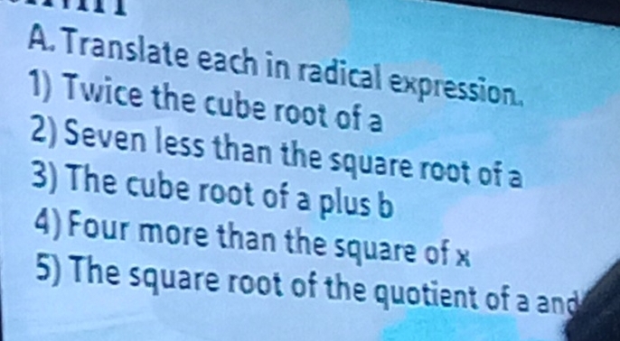 Translate each in radical expression. 
1) Twice the cube root of a 
2) Seven less than the square root of a 
3) The cube root of a plus b
4) Four more than the square of x
5) The square root of the quotient of a and