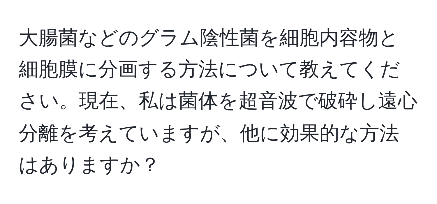 大腸菌などのグラム陰性菌を細胞内容物と細胞膜に分画する方法について教えてください。現在、私は菌体を超音波で破砕し遠心分離を考えていますが、他に効果的な方法はありますか？