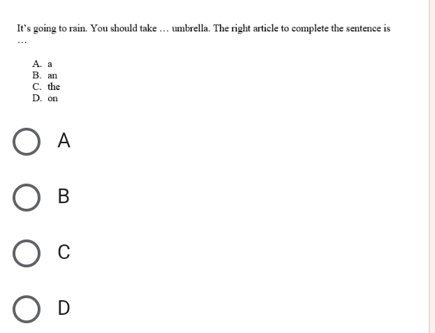 It’s going to rain. You should take … umbrella. The right article to complete the sentence is
. . .
A. a
B. an
C. the
D. on
A
B
C
D