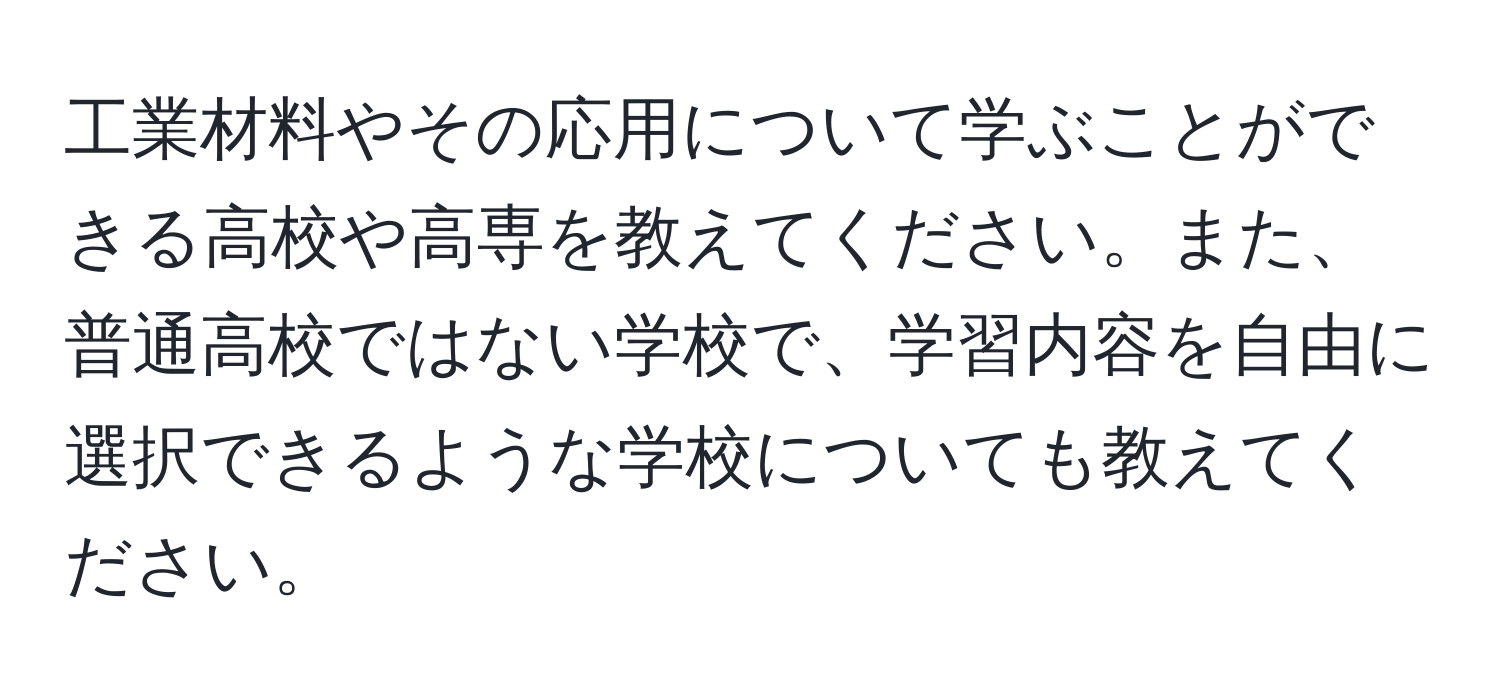 工業材料やその応用について学ぶことができる高校や高専を教えてください。また、普通高校ではない学校で、学習内容を自由に選択できるような学校についても教えてください。