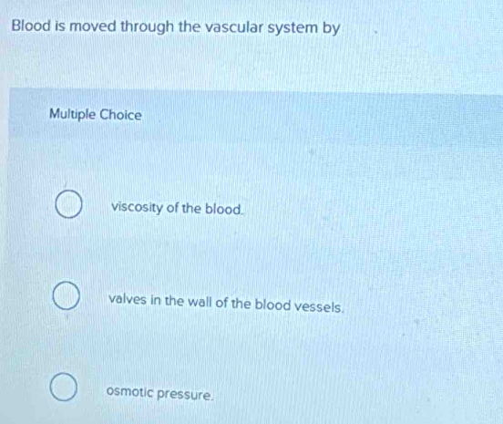 Blood is moved through the vascular system by
Multiple Choice
viscosity of the blood.
valves in the wall of the blood vessels.
osmotic pressure.