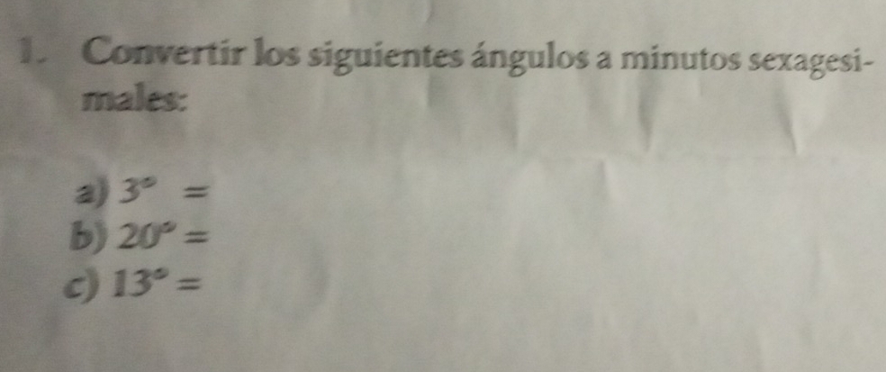 Convertir los siguientes ángulos a minutos sexagesi- 
males: 
a) 3°=
b) 20°=
c) 13°=