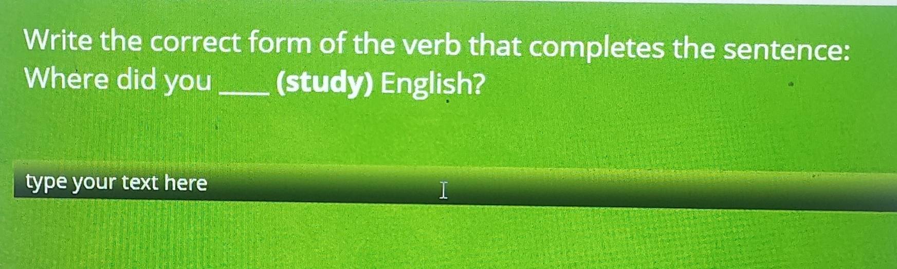 Write the correct form of the verb that completes the sentence: 
Where did you _(study) English? 
type your text here