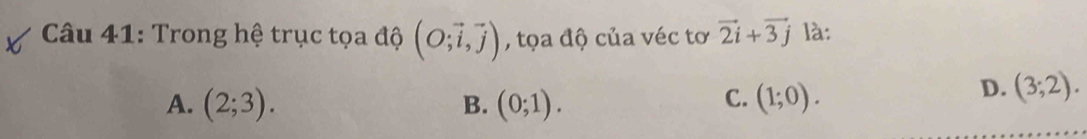 Trong hệ trục tọa độ (O;vector i,vector j) , tọa độ của véc tơ vector 2i+vector 3j là:
C.
A. (2;3). B. (0;1). (1;0).
D. (3;2).