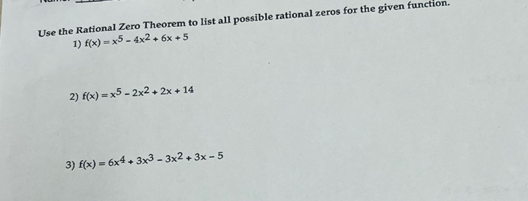 Use the Rational Zero Theorem to list all possible rational zeros for the given function.
1) f(x)=x^5-4x^2+6x+5
2) f(x)=x^5-2x^2+2x+14
3) f(x)=6x^4+3x^3-3x^2+3x-5