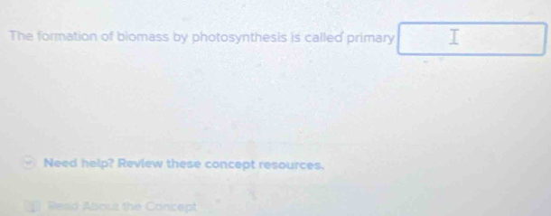 The formation of biomass by photosynthesis is called primary I 
Need help? Review these concept resources. 
Read Aboss the Concept