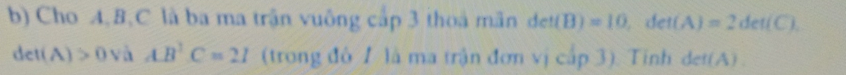 Cho A, B, C là ba ma trấn vuông cập 3 thoa mãn det(B)=10, det(A)=2det(C)
det(A)>0vhAB^2C=2I (trong độ 1 là ma trận đơn vị cấp 3). Tình det(A)