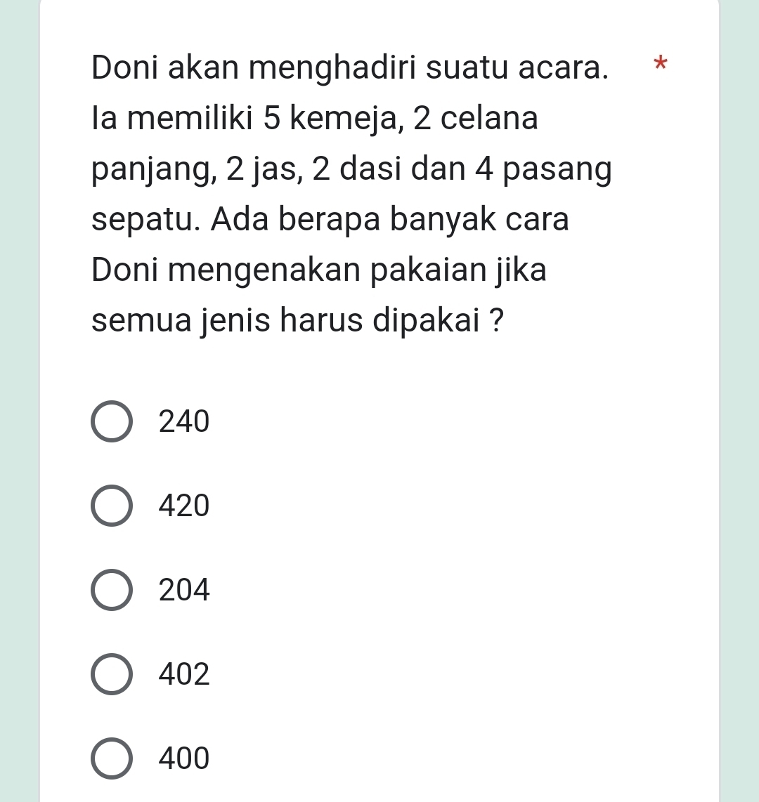 Doni akan menghadiri suatu acara. *
Ia memiliki 5 kemeja, 2 celana
panjang, 2 jas, 2 dasi dan 4 pasang
sepatu. Ada berapa banyak cara
Doni mengenakan pakaian jika
semua jenis harus dipakai ?
240
420
204
402
400