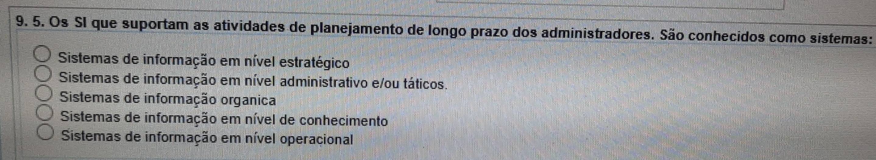 Os SI que suportam as atividades de planejamento de longo prazo dos administradores. São conhecidos como sistemas:
Sistemas de informação em nível estratégico
Sistemas de informação em nível administrativo e/ou táticos.
Sistemas de informação organica
Sistemas de informação em nível de conhecimento
Sistemas de informação em nível operacional