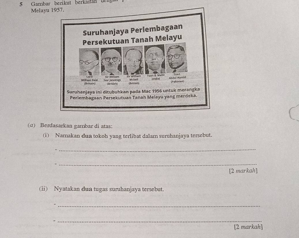 Gambar berikut berkaıtan deng 
Melayu 
(α) Berdasarkan gambar di atas: 
(i) Namakan dua tokoh yang terlibat dalam suruhanjaya tersebut. 
_ 
_ 
[2 markah] 
(ii) Nyatakan dua tugas suruhanjaya tersebut. 
_ 
- 
_ 
[2 markah]