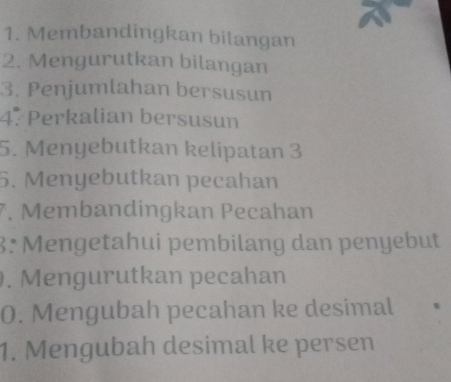 Membandingkan bilangan 
2. Mengurutkan bilangan 
3. Penjumlahan bersusun
4° Perkalian bersusun 
5. Menyebutkan kelipatan 3
6. Menyebutkan pecahan 
7. Membandingkan Pecahan 
3: Mengetahui pembilang dan penyebut 
. Mengurutkan pecahan 
0. Mengubah pecahan ke desimal 
1. Mengubah desimal ke persen