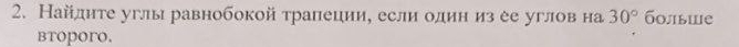 Найднте углы равнобокой тралеции, если один из ее углов на 30° болыше 
btoporo.