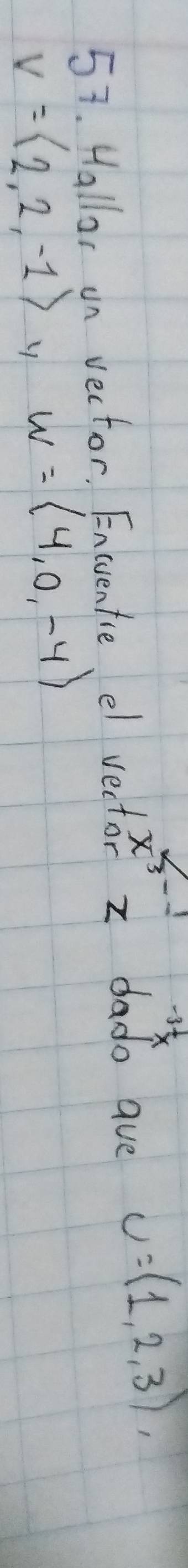 3t
x^3
57. Hallor un vector. Encuentie el vector z dado ave U=(1,2,3),
v=langle 2,2,-1rangle y w=langle 4,0,-4rangle