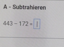 A - Subtrahieren
443-172=□