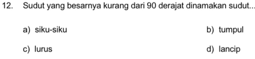 Sudut yang besarnya kurang dari 90 derajat dinamakan sudut..
a) siku-siku b) tumpul
c) lurus d)lancip