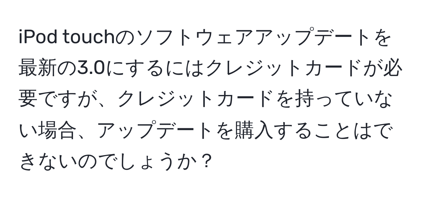 iPod touchのソフトウェアアップデートを最新の3.0にするにはクレジットカードが必要ですが、クレジットカードを持っていない場合、アップデートを購入することはできないのでしょうか？