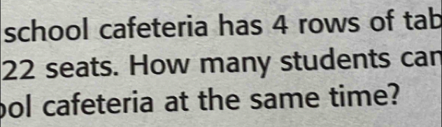 school cafeteria has 4 rows of tab
22 seats. How many students can 
bol cafeteria at the same time?