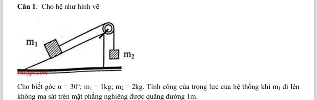 Cho hệ như hình vẽ
Cho biết góc alpha =30°;m_1=1kg;m_2=2kg. Tính công của trọng lực của hệ thống khi mị đi lên
không ma sát trên mặt phẳng nghiêng được quãng đường 1m.