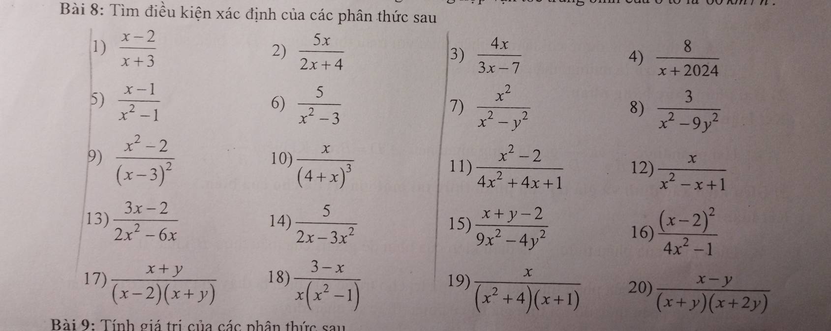 Tìm điều kiện xác định của các phân thức sau 
1)  (x-2)/x+3  2)  5x/2x+4  3)  4x/3x-7 
4)  8/x+2024 
5)  (x-1)/x^2-1   5/x^2-3  7)  x^2/x^2-y^2   3/x^2-9y^2 
6) 
8) 
9) frac x^2-2(x-3)^2 10) frac x(4+x)^3  (x^2-2)/4x^2+4x+1 
11) 12)  x/x^2-x+1 
13)  (3x-2)/2x^2-6x  14)  5/2x-3x^2  15)  (x+y-2)/9x^2-4y^2 
16) frac (x-2)^24x^2-1
17)  (x+y)/(x-2)(x+y)  18)  (3-x)/x(x^2-1)  19)  x/(x^2+4)(x+1)  20)  (x-y)/(x+y)(x+2y) 
Bài 9: Tính giá trị của các phân thức sau