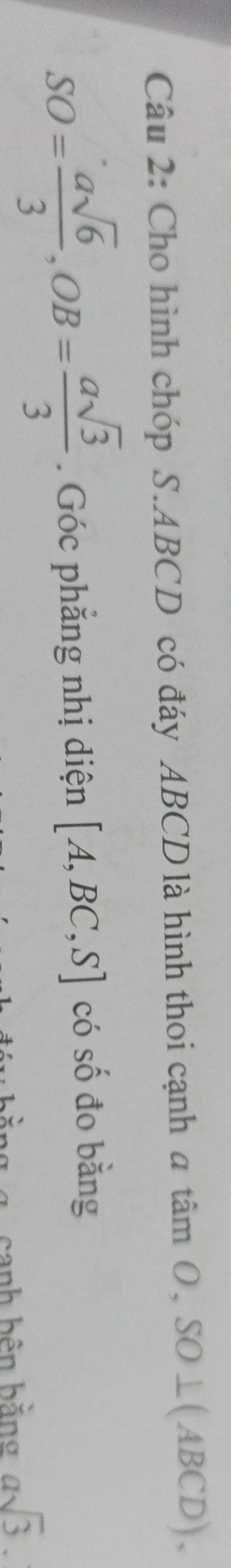 Cho hình chóp S. ABCD có đáy ABCD là hình thoi cạnh a tamO, SO⊥ (ABCD),
SO= asqrt(6)/3 , OB= asqrt(3)/3 . Góc phẳng nhị diện [A,BC,S] có số đo bằng 
canh bên bằng asqrt(3).