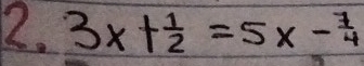 3x+ 1/2 =5x- 7/4 