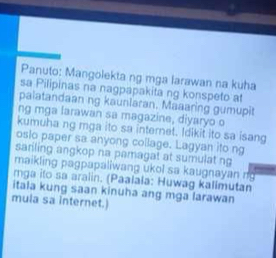 Panuto: Mangolekta ng mga larawan na kuha 
sa Pilipinas na nagpapakita ng konspeto at 
palatandaan ng kaunlaran. Maaaring gumupit 
ng mga larawan sa magazine, diyaryo o 
kumuha ng mga ito sa internet. Idikit ito sa isang 
osio paper sa anyong collage. Lagyan ito ng 
sariling angkop na pamagat at sumulat ng 
maikling pagpapaliwang ukol sa kaugnayan n 
mga ito sa aralin. (Paalala: Huwag kalimutan 
itala kung saan kinuha ang mga larawan 
mula sa internet.)