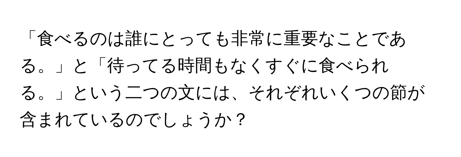 「食べるのは誰にとっても非常に重要なことである。」と「待ってる時間もなくすぐに食べられる。」という二つの文には、それぞれいくつの節が含まれているのでしょうか？